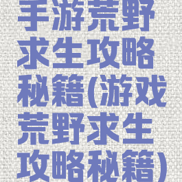 手游荒野求生攻略秘籍(游戏荒野求生攻略秘籍)