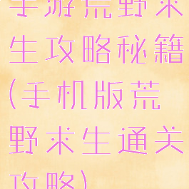 手游荒野求生攻略秘籍(手机版荒野求生通关攻略)