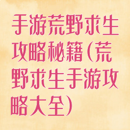 手游荒野求生攻略秘籍(荒野求生手游攻略大全)