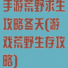 手游荒野求生攻略冬天(游戏荒野生存攻略)