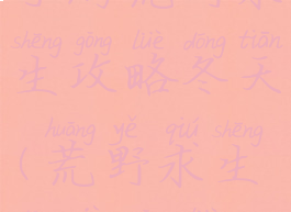 手游荒野求生攻略冬天(荒野求生冬季攻略)