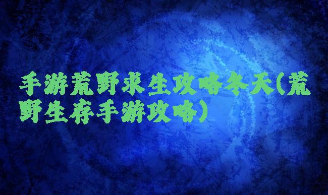 手游荒野求生攻略冬天(荒野生存手游攻略)