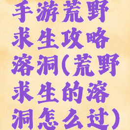 手游荒野求生攻略溶洞(荒野求生的溶洞怎么过)