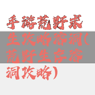 手游荒野求生攻略溶洞(荒野生存溶洞攻略)