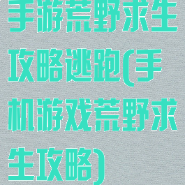 手游荒野求生攻略逃跑(手机游戏荒野求生攻略)