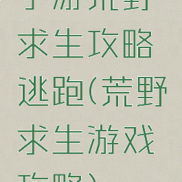 手游荒野求生攻略逃跑(荒野求生游戏攻略)