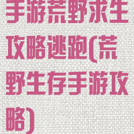 手游荒野求生攻略逃跑(荒野生存手游攻略)