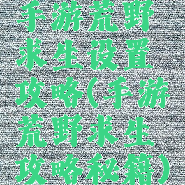 手游荒野求生设置攻略(手游荒野求生攻略秘籍)