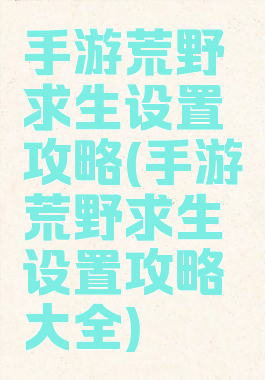 手游荒野求生设置攻略(手游荒野求生设置攻略大全)