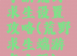 手游荒野求生设置攻略(荒野求生端游怎么玩)