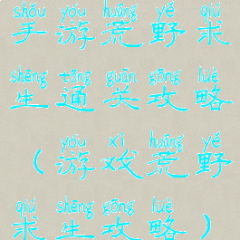 手游荒野求生通关攻略(游戏荒野求生攻略)