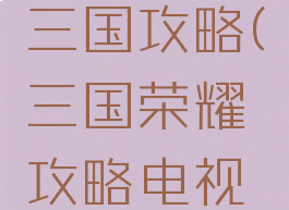 手游荣耀三国攻略(三国荣耀攻略电视版)
