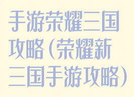 手游荣耀三国攻略(荣耀新三国手游攻略)
