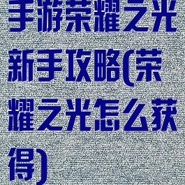 手游荣耀之光新手攻略(荣耀之光怎么获得)