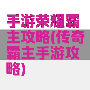 手游荣耀霸主攻略(传奇霸主手游攻略)