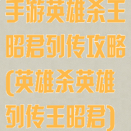 手游英雄杀王昭君列传攻略(英雄杀英雄列传王昭君)