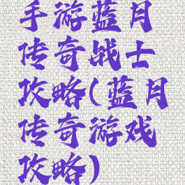 手游蓝月传奇战士攻略(蓝月传奇游戏攻略)