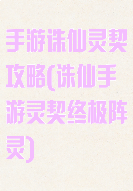 手游诛仙灵契攻略(诛仙手游灵契终极阵灵)