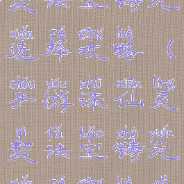 手游诛仙灵契法宝铸元选择攻略(手游诛仙灵契法宝铸元选择攻略大全)