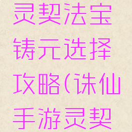 手游诛仙灵契法宝铸元选择攻略(诛仙手游灵契培元攻略)