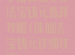 手游诛仙灵契法宝铸元选择攻略(诛仙法宝铸元详细攻略)