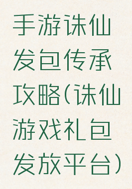 手游诛仙发包传承攻略(诛仙游戏礼包发放平台)