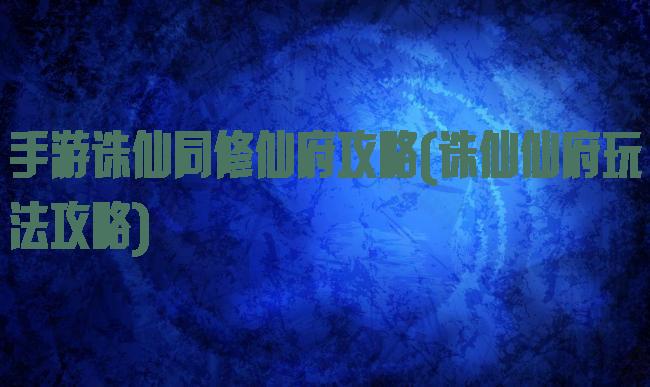 手游诛仙同修仙府攻略(诛仙仙府玩法攻略)