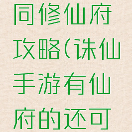 手游诛仙同修仙府攻略(诛仙手游有仙府的还可以同修吗)