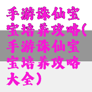 手游诛仙宝宝培养攻略(手游诛仙宝宝培养攻略大全)
