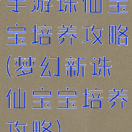手游诛仙宝宝培养攻略(梦幻新诛仙宝宝培养攻略)