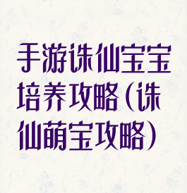手游诛仙宝宝培养攻略(诛仙萌宝攻略)