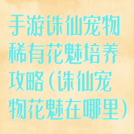手游诛仙宠物稀有花魅培养攻略(诛仙宠物花魅在哪里)