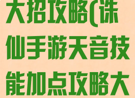 手游诛仙天音大招攻略(诛仙手游天音技能加点攻略大全)