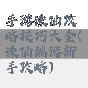 手游诛仙攻略技巧大全(诛仙端游新手攻略)