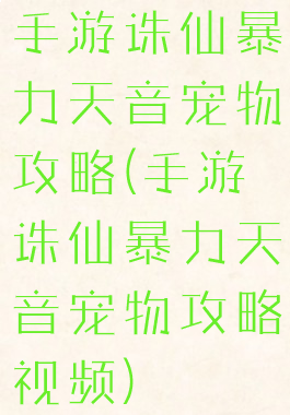手游诛仙暴力天音宠物攻略(手游诛仙暴力天音宠物攻略视频)