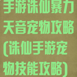 手游诛仙暴力天音宠物攻略(诛仙手游宠物技能攻略)