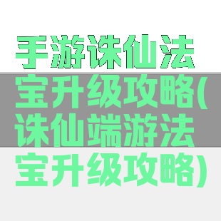手游诛仙法宝升级攻略(诛仙端游法宝升级攻略)