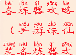 手游诛仙装备炼器攻略(手游诛仙装备炼器攻略大全)