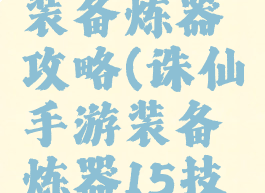 手游诛仙装备炼器攻略(诛仙手游装备炼器15技巧分享)