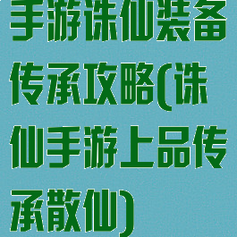 手游诛仙装备传承攻略(诛仙手游上品传承散仙)