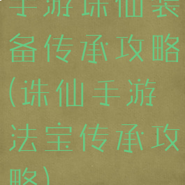 手游诛仙装备传承攻略(诛仙手游法宝传承攻略)