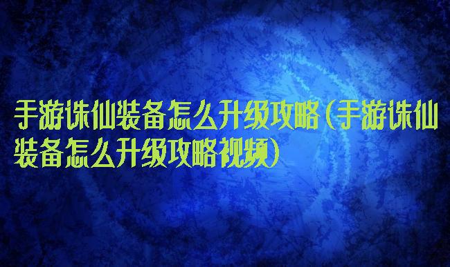 手游诛仙装备怎么升级攻略(手游诛仙装备怎么升级攻略视频)