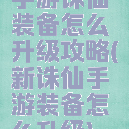 手游诛仙装备怎么升级攻略(新诛仙手游装备怎么升级)