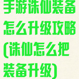 手游诛仙装备怎么升级攻略(诛仙怎么把装备升级)