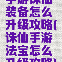 手游诛仙装备怎么升级攻略(诛仙手游法宝怎么升级攻略)