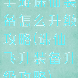 手游诛仙装备怎么升级攻略(诛仙飞升装备升级攻略)