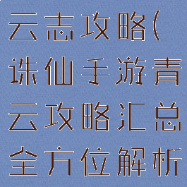手游诛仙青云志攻略(诛仙手游青云攻略汇总全方位解析前期...)
