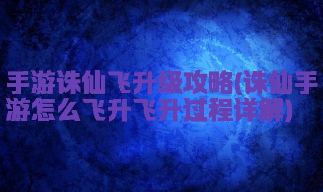 手游诛仙飞升级攻略(诛仙手游怎么飞升飞升过程详解)