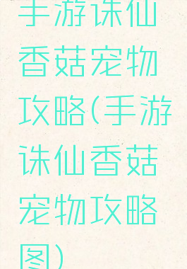 手游诛仙香菇宠物攻略(手游诛仙香菇宠物攻略图)