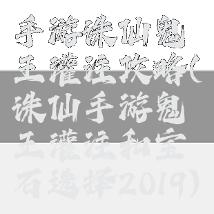 手游诛仙鬼王灌注攻略(诛仙手游鬼王灌注和宝石选择2019)